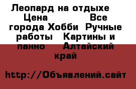 Леопард на отдыхе  › Цена ­ 12 000 - Все города Хобби. Ручные работы » Картины и панно   . Алтайский край